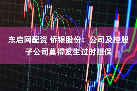 东启网配资 侨银股份：公司及控股子公司莫得发生过时担保