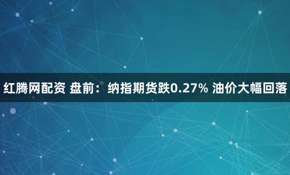 红腾网配资 盘前：纳指期货跌0.27% 油价大幅回落