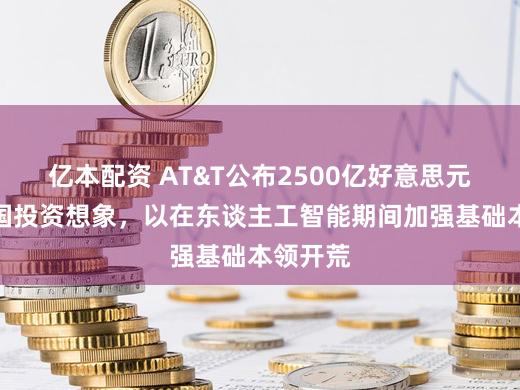 亿本配资 AT&T公布2500亿好意思元好意思国投资想象，以在东谈主工智能期间加强基础本领开荒