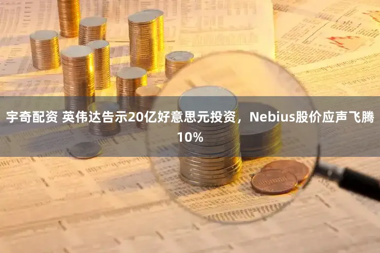 宇奇配资 英伟达告示20亿好意思元投资，Nebius股价应声飞腾10%
