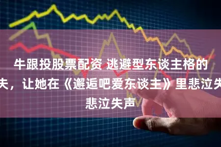 牛跟投股票配资 逃避型东谈主格的丈夫,让她在《邂逅吧爱东谈主》里悲泣失声