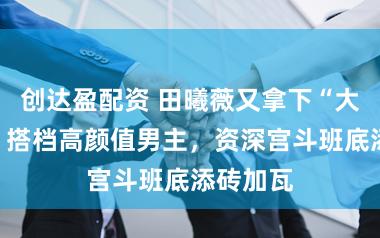 创达盈配资 田曦薇又拿下“大女主”,搭档高颜值男主,资深宫斗班底添砖加瓦
