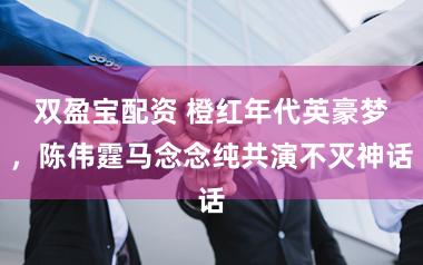 双盈宝配资 橙红年代英豪梦,陈伟霆马念念纯共演不灭神话