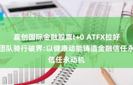 赢创国际金融股票t+0 ATFX拉好意思团队骑行破界:以健康动能铸造金融信任永动机