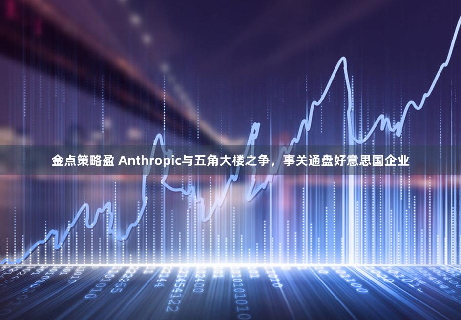 金点策略盈 Anthropic与五角大楼之争，事关通盘好意思国企业