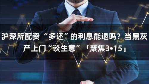 沪深所配资 “多还”的利息能退吗？当黑灰产上门“谈生意”「聚焦3•15」