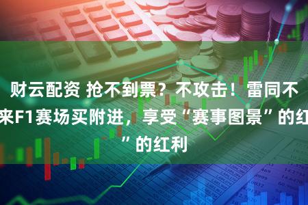财云配资 抢不到票？不攻击！雷同不错来F1赛场买附进，享受“赛事图景”的红利