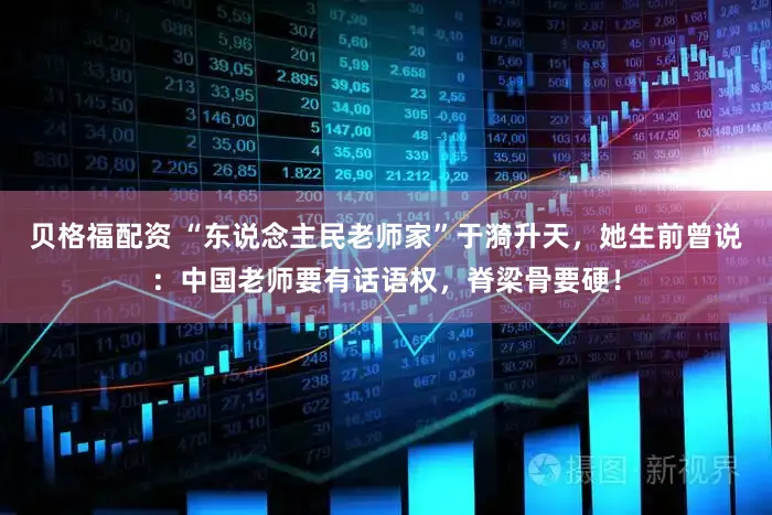 贝格福配资 “东说念主民老师家”于漪升天，她生前曾说：中国老师要有话语权，脊梁骨要硬！