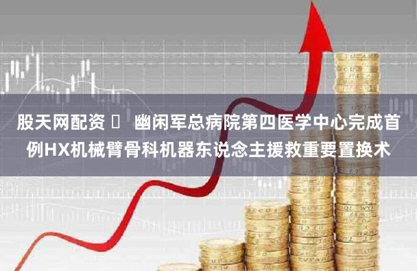 股天网配资 ​ 幽闲军总病院第四医学中心完成首例HX机械臂骨科机器东说念主援救重要置换术