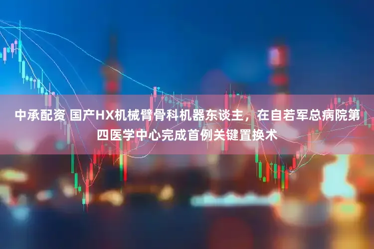 中承配资 国产HX机械臂骨科机器东谈主，在自若军总病院第四医学中心完成首例关键置换术