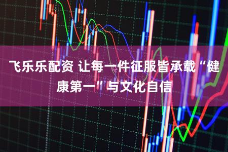 飞乐乐配资 让每一件征服皆承载“健康第一”与文化自信