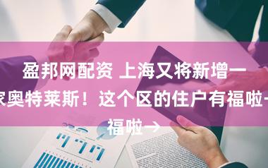 盈邦网配资 上海又将新增一家奥特莱斯！这个区的住户有福啦→