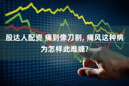 股达人配资 痛到像刀割, 痛风这种病为怎样此难缠?