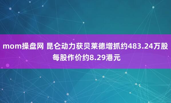 mom操盘网 昆仑动力获贝莱德增抓约483.24万股 每股作价约8.29港元