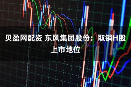 贝盈网配资 东风集团股份：取销H股上市地位
