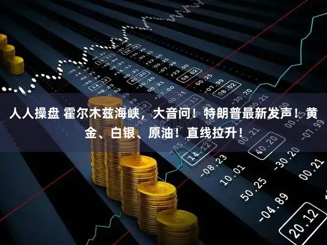 人人操盘 霍尔木兹海峡，大音问！特朗普最新发声！黄金、白银、原油！直线拉升！