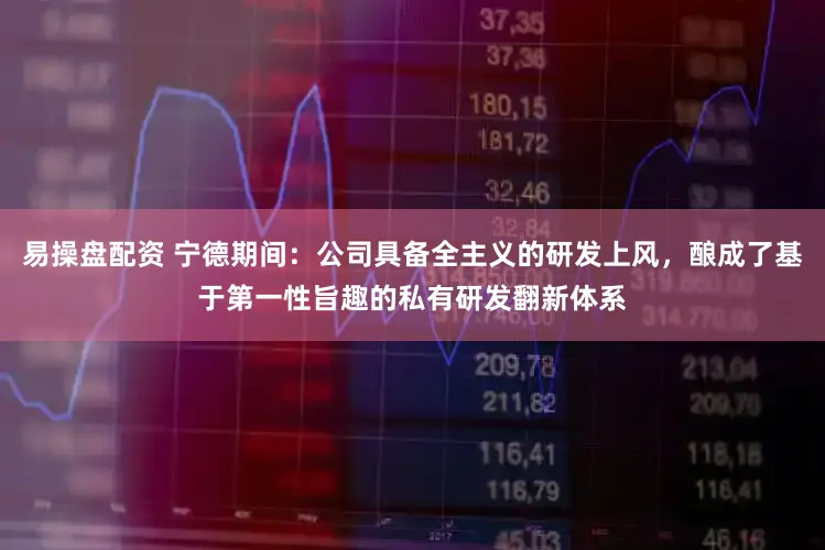 易操盘配资 宁德期间：公司具备全主义的研发上风，酿成了基于第一性旨趣的私有研发翻新体系