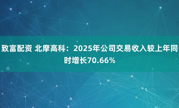 致富配资 北摩高科：2025年公司交易收入较上年同时增长70.66%