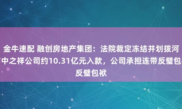 金牛速配 融创房地产集团：法院裁定冻结并划拨河南中之祥公司约10.31亿元入款，公司承担连带反璧包袱