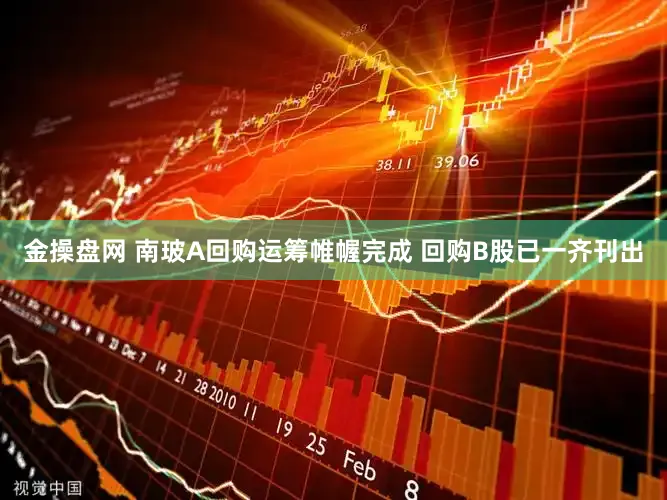 金操盘网 南玻A回购运筹帷幄完成 回购B股已一齐刊出