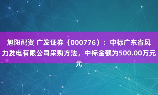 旭阳配资 广发证券（000776）：中标广东省风力发电有限公司采购方法，中标金额为500.00万元