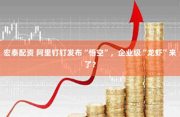 宏泰配资 阿里钉钉发布“悟空”，企业级“龙虾”来了？