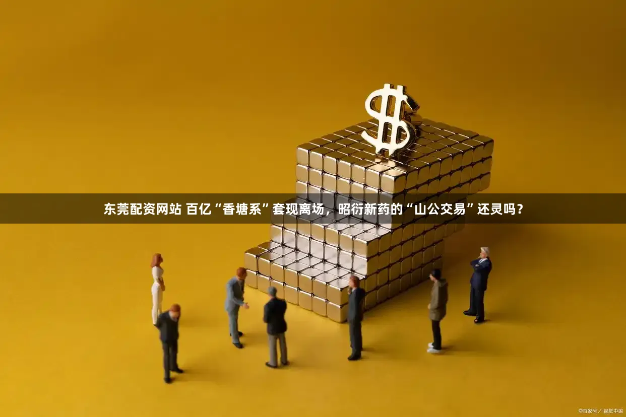 东莞配资网站 百亿“香塘系”套现离场,昭衍新药的“山公交易”还灵吗?