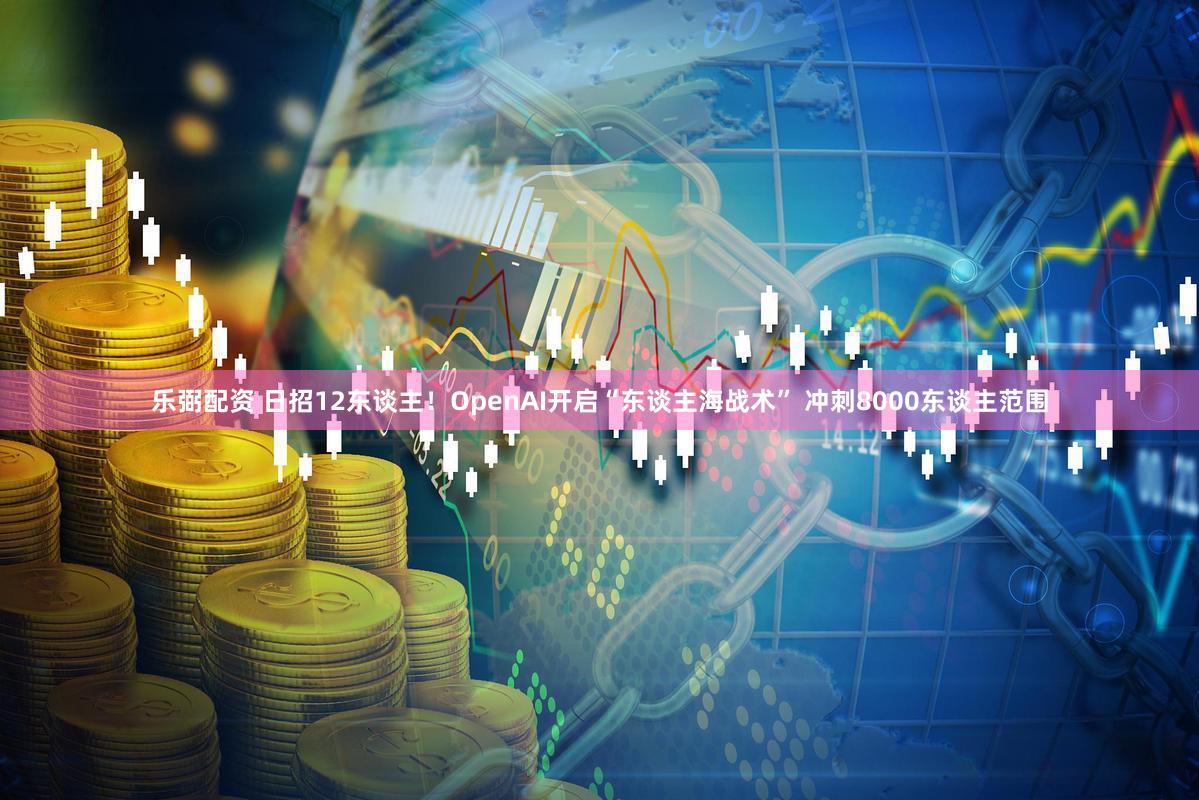 乐弼配资 日招12东谈主!OpenAI开启“东谈主海战术” 冲刺8000东谈主范围