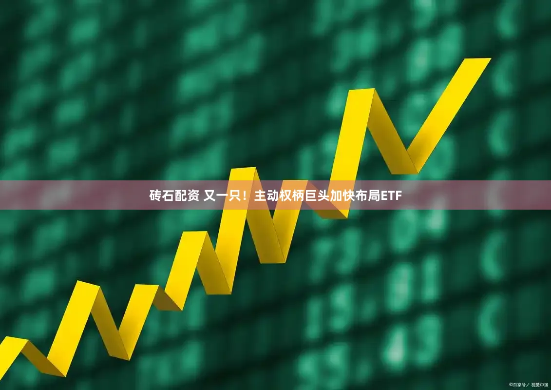 砖石配资 又一只！主动权柄巨头加快布局ETF
