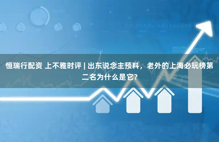 恒瑞行配资 上不雅时评 | 出东说念主预料，老外的上海必玩榜第二名为什么是它？
