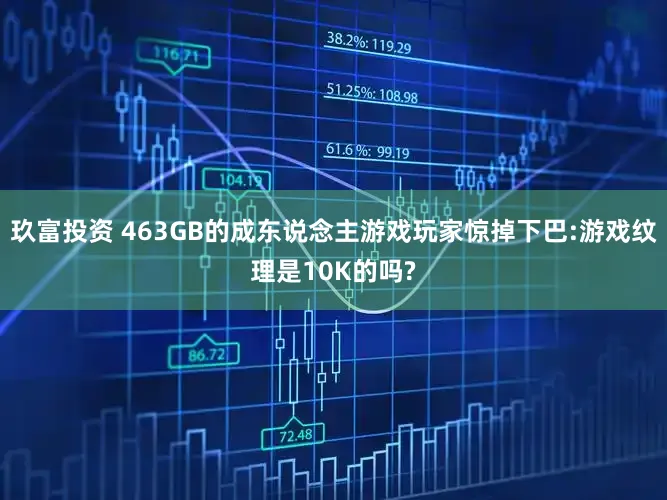玖富投资 463GB的成东说念主游戏玩家惊掉下巴:游戏纹理是10K的吗?