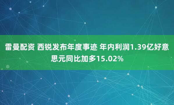 雷曼配资 西锐发布年度事迹 年内利润1.39亿好意思元同比加多15.02%