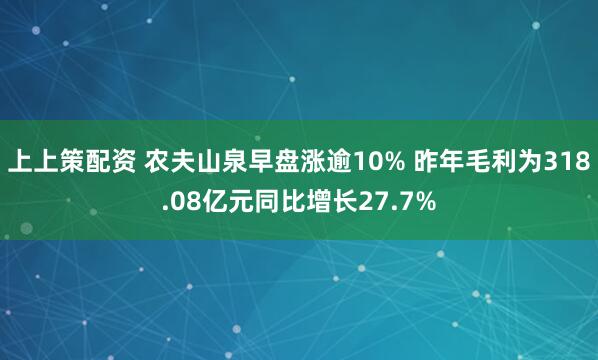上上策配资 农夫山泉早盘涨逾10% 昨年毛利为318.08亿元同比增长27.7%