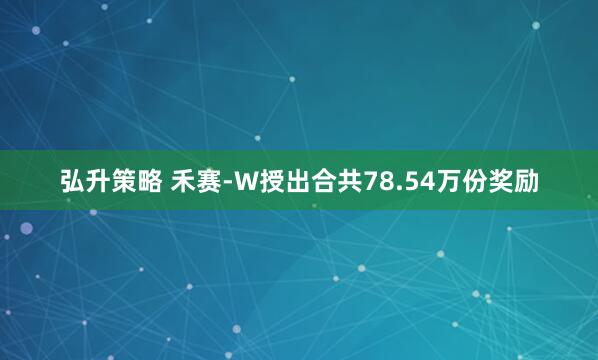弘升策略 禾赛-W授出合共78.54万份奖励
