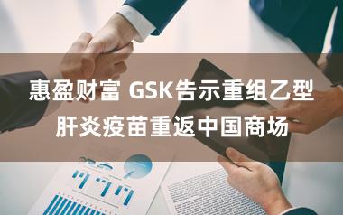 惠盈财富 GSK告示重组乙型肝炎疫苗重返中国商场
