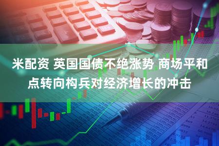 米配资 英国国债不绝涨势 商场平和点转向构兵对经济增长的冲击