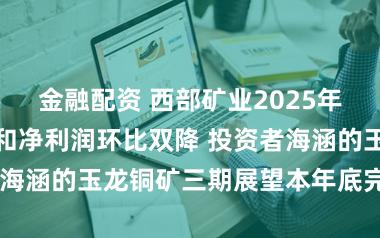 金融配资 西部矿业2025年第四季度营收和净利润环比双降 投资者海涵的玉龙铜矿三期展望本年底完成基建