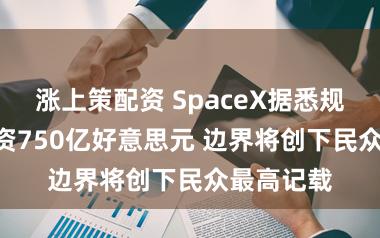 涨上策配资 SpaceX据悉规划IPO募资750亿好意思元 边界将创下民众最高记载