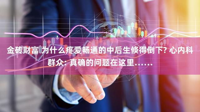 金砖财富 为什么疼爱畅通的中后生倏得倒下? 心内科群众: 真确的问题在这里……