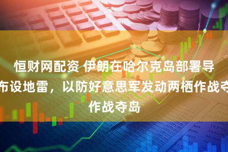 恒财网配资 伊朗在哈尔克岛部署导弹布设地雷，以防好意思军发动两栖作战夺岛