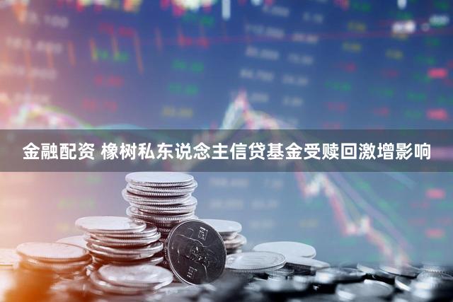 金融配资 橡树私东说念主信贷基金受赎回激增影响