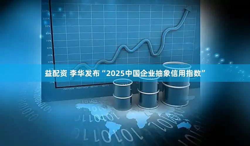 益配资 李华发布“2025中国企业抽象信用指数”