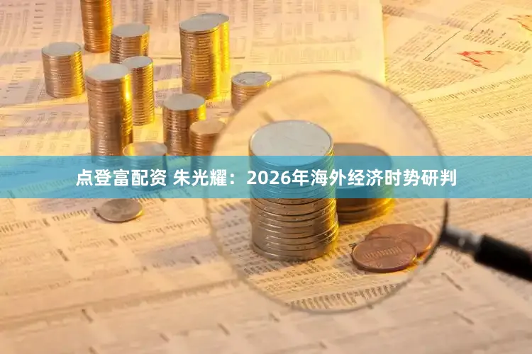 点登富配资 朱光耀:2026年海外经济时势研判