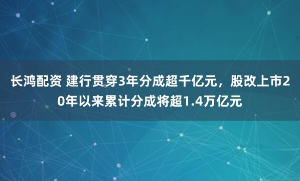 长鸿配资 建行贯穿3年分成超千亿元,股改上市20年以来累计分成将超1.4万亿元