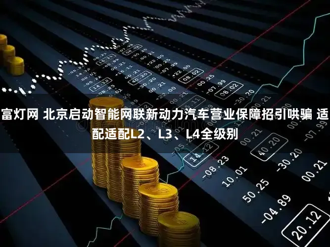 富灯网 北京启动智能网联新动力汽车营业保障招引哄骗 适配适配L2、L3、L4全级别
