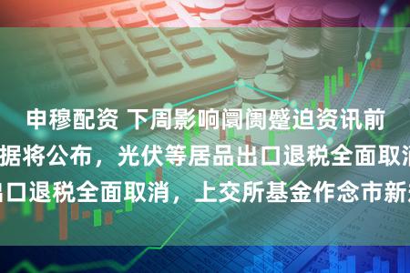 申穆配资 下周影响阛阓蹙迫资讯前瞻：3月PMI数据将公布，光伏等居品出口退税全面取消，上交所基金作念市新规顺利