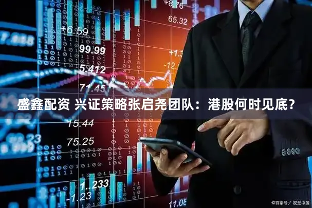 盛鑫配资 兴证策略张启尧团队:港股何时见底?