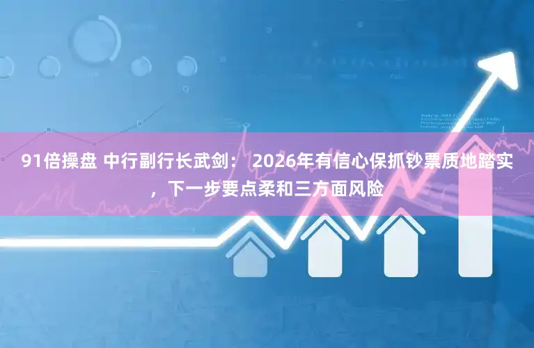 91倍操盘 中行副行长武剑: 2026年有信心保抓钞票质地踏实,下一步要点柔和三方面风险