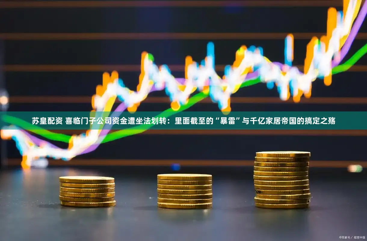 苏皇配资 喜临门子公司资金遭坐法划转:里面截至的“暴雷”与千亿家居帝国的搞定之殇
