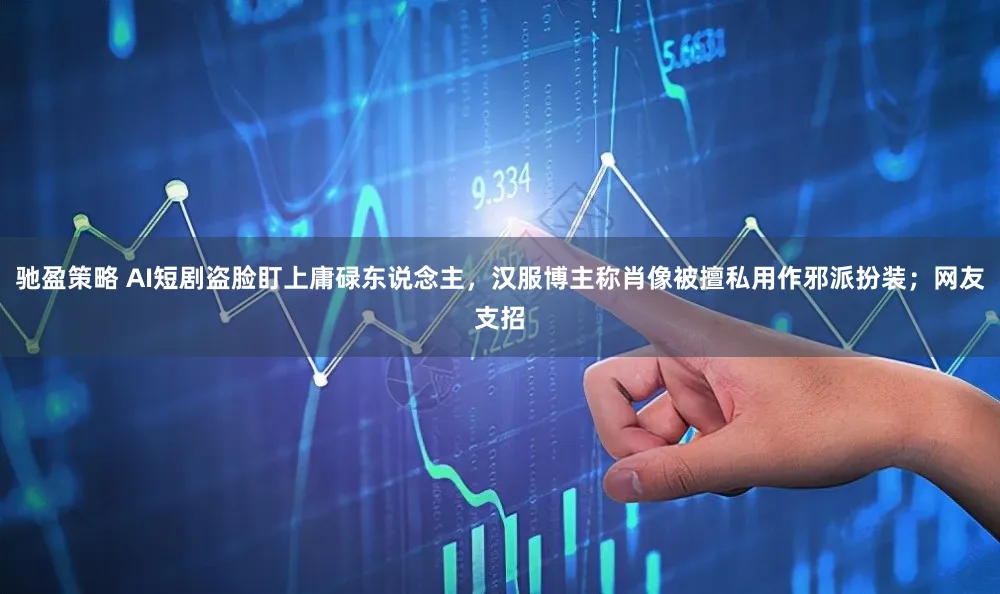 驰盈策略 AI短剧盗脸盯上庸碌东说念主，汉服博主称肖像被擅私用作邪派扮装；网友支招